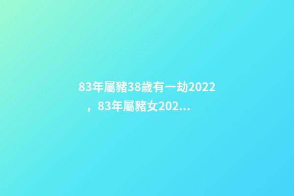 83年屬豬38歲有一劫2022，83年屬豬女2022 年運勢 1983年屬豬人2022年運勢及運程女